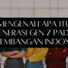 Mengenali Apa Itu Generasi Gen Z Pada Perkembangan Indonesia